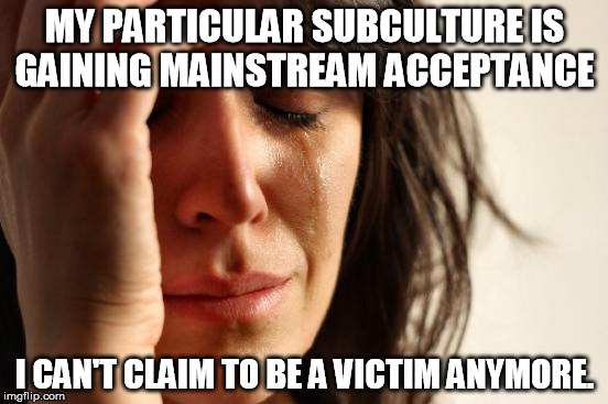 No more victim hood  | MY PARTICULAR SUBCULTURE IS GAINING MAINSTREAM ACCEPTANCE I CAN'T CLAIM TO BE A VICTIM ANYMORE. | image tagged in memes,first world problems,victim,liberal,gay,feminism | made w/ Imgflip meme maker