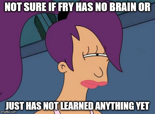 Futurama Leela | NOT SURE IF FRY HAS NO BRAIN OR JUST HAS NOT LEARNED ANYTHING YET | image tagged in memes,futurama leela | made w/ Imgflip meme maker