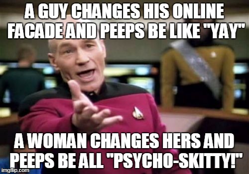 Picard Wtf | A GUY CHANGES HIS ONLINE FACADE AND PEEPS BE LIKE "YAY" A WOMAN CHANGES HERS AND PEEPS BE ALL "PSYCHO-SKITTY!" | image tagged in memes,picard wtf | made w/ Imgflip meme maker