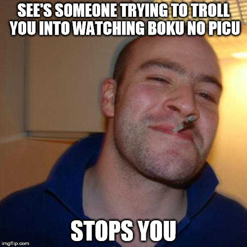 Good Guy Greg Meme | SEE'S SOMEONE TRYING TO TROLL YOU INTO WATCHING BOKU NO PICU STOPS YOU | image tagged in memes,good guy greg | made w/ Imgflip meme maker