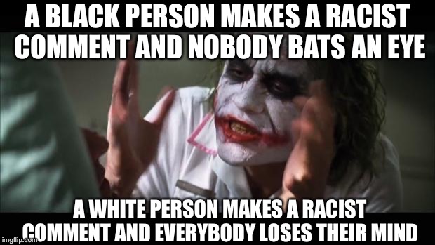 What's Wrong With The World? | A BLACK PERSON MAKES A RACIST COMMENT AND NOBODY BATS AN EYE A WHITE PERSON MAKES A RACIST COMMENT AND EVERYBODY LOSES THEIR MIND | image tagged in memes,and everybody loses their minds | made w/ Imgflip meme maker