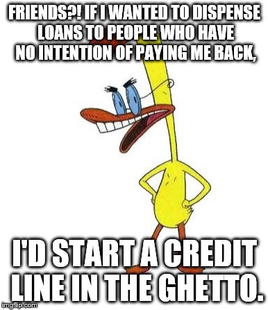 Duckman Ranting | FRIENDS?! IF I WANTED TO DISPENSE LOANS TO PEOPLE WHO HAVE NO INTENTION OF PAYING ME BACK, I'D START A CREDIT LINE IN THE GHETTO. | image tagged in duckman ranting | made w/ Imgflip meme maker