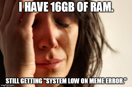 First World Problems Meme | I HAVE 16GB OF RAM. STILL GETTING "SYSTEM LOW ON MEME ERROR." | image tagged in memes,first world problems | made w/ Imgflip meme maker