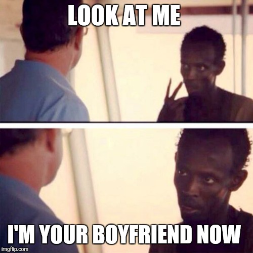 Captain Phillips - I'm The Captain Now | LOOK AT ME I'M YOUR BOYFRIEND NOW | image tagged in memes,captain phillips - i'm the captain now | made w/ Imgflip meme maker