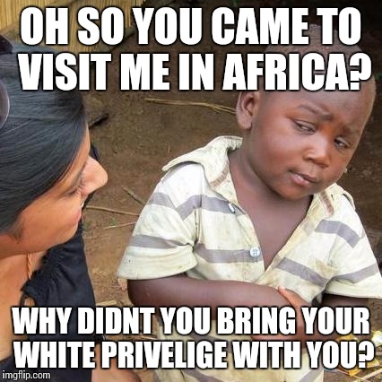 Third World Skeptical Kid | OH SO YOU CAME TO VISIT ME IN AFRICA? WHY DIDNT YOU BRING YOUR WHITE PRIVELIGE WITH YOU? | image tagged in memes,third world skeptical kid | made w/ Imgflip meme maker