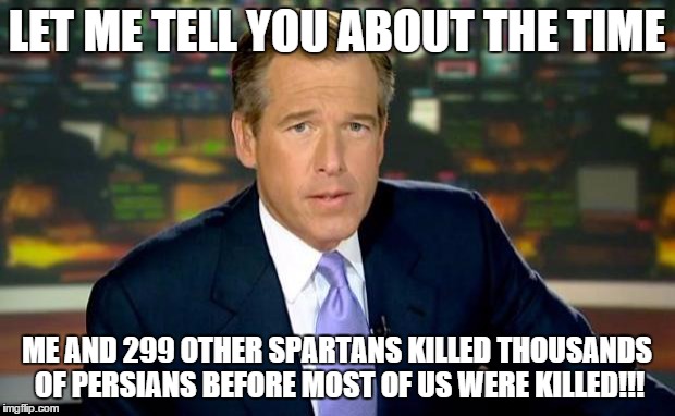 Brian Williams Was There Meme | LET ME TELL YOU ABOUT THE TIME ME AND 299 OTHER SPARTANS KILLED THOUSANDS OF PERSIANS BEFORE MOST OF US WERE KILLED!!! | image tagged in memes,brian williams was there | made w/ Imgflip meme maker