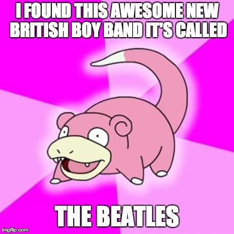Slowpoke | I FOUND THIS AWESOME NEW BRITISH BOY BAND IT'S CALLED THE BEATLES | image tagged in memes,slowpoke | made w/ Imgflip meme maker