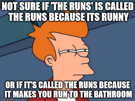 Futurama Fry | NOT SURE IF 'THE RUNS' IS CALLED THE RUNS BECAUSE ITS RUNNY OR IF IT'S CALLED THE RUNS BECAUSE IT MAKES YOU RUN TO THE BATHROOM | image tagged in memes,futurama fry,AdviceAnimals | made w/ Imgflip meme maker
