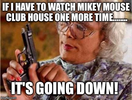 Madea | IF I HAVE TO WATCH MIKEY MOUSE CLUB HOUSE ONE MORE TIME........ IT'S GOING DOWN! | image tagged in madea | made w/ Imgflip meme maker