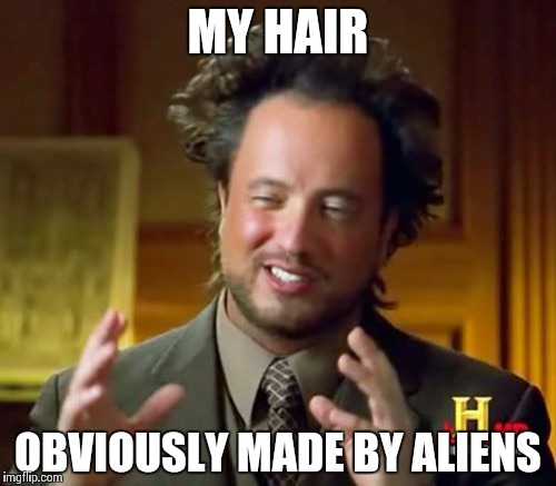 Ancient Aliens | MY HAIR OBVIOUSLY MADE BY ALIENS | image tagged in memes,ancient aliens | made w/ Imgflip meme maker