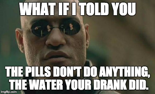 Matrix Morpheus Meme | WHAT IF I TOLD YOU THE PILLS DON'T DO ANYTHING, THE WATER YOUR DRANK DID. | image tagged in memes,matrix morpheus | made w/ Imgflip meme maker