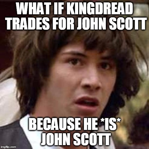 Conspiracy Keanu Meme | WHAT IF KINGDREAD TRADES FOR JOHN SCOTT BECAUSE HE *IS* JOHN SCOTT | image tagged in memes,conspiracy keanu | made w/ Imgflip meme maker