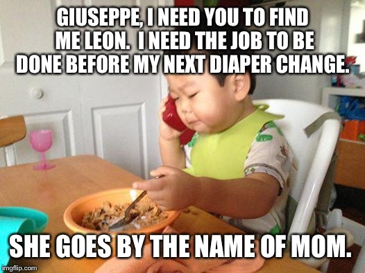 No Bullshit Business Baby | GIUSEPPE, I NEED YOU TO FIND ME LEON.  I NEED THE JOB TO BE DONE BEFORE MY NEXT DIAPER CHANGE. SHE GOES BY THE NAME OF MOM. | image tagged in memes,no bullshit business baby | made w/ Imgflip meme maker