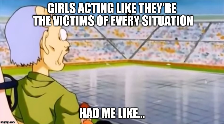 GIRLS ACTING LIKE THEY'RE THE VICTIMS OF EVERY SITUATION HAD ME LIKE... | image tagged in had me like wow | made w/ Imgflip meme maker
