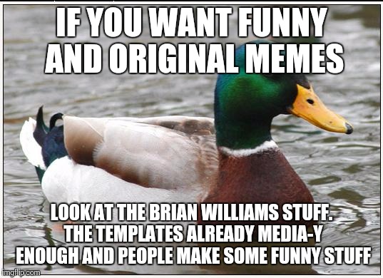 Actual Advice Mallard Meme | IF YOU WANT FUNNY AND ORIGINAL MEMES LOOK AT THE BRIAN WILLIAMS STUFF. THE TEMPLATES ALREADY MEDIA-Y ENOUGH AND PEOPLE MAKE SOME FUNNY STUFF | image tagged in memes,actual advice mallard | made w/ Imgflip meme maker
