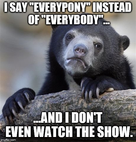 Confession Bear | I SAY "EVERYPONY" INSTEAD OF "EVERYBODY"... ...AND I DON'T EVEN WATCH THE SHOW. | image tagged in memes,confession bear | made w/ Imgflip meme maker