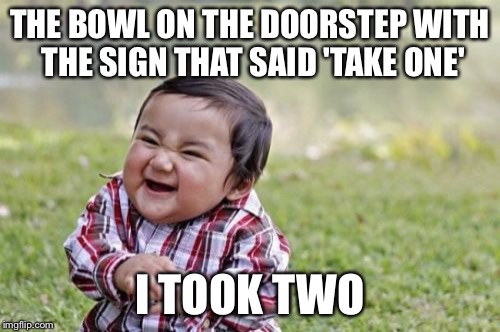 Evil Toddler | THE BOWL ON THE DOORSTEP WITH THE SIGN THAT SAID 'TAKE ONE' I TOOK TWO | image tagged in memes,evil toddler | made w/ Imgflip meme maker
