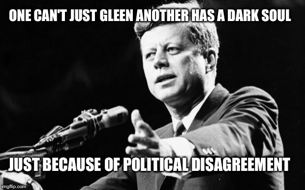 JFK | ONE CAN'T JUST GLEEN ANOTHER HAS A DARK SOUL JUST BECAUSE OF POLITICAL DISAGREEMENT | image tagged in jfk | made w/ Imgflip meme maker