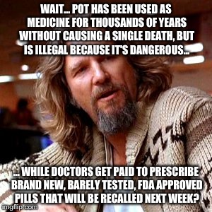 Confused Lebowski | WAIT... POT HAS BEEN USED AS MEDICINE FOR THOUSANDS OF YEARS WITHOUT CAUSING A SINGLE DEATH, BUT IS ILLEGAL BECAUSE IT'S DANGEROUS... ... WH | image tagged in memes,confused lebowski | made w/ Imgflip meme maker