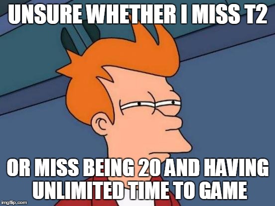 Futurama Fry Meme | UNSURE WHETHER I MISS T2 OR MISS BEING 20 AND HAVING UNLIMITED TIME TO GAME | image tagged in memes,futurama fry | made w/ Imgflip meme maker