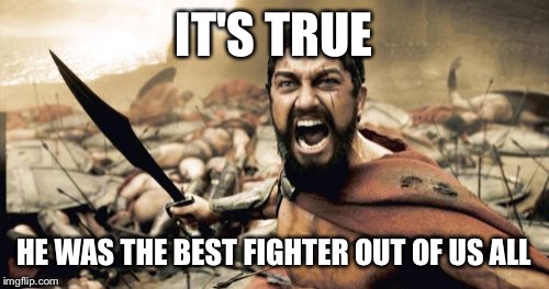 Sparta Leonidas Meme | IT'S TRUE HE WAS THE BEST FIGHTER OUT OF US ALL | image tagged in memes,sparta leonidas | made w/ Imgflip meme maker