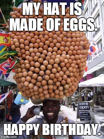 MY HAT IS MADE OF EGGS. HAPPY BIRTHDAY. | image tagged in birthday,happy birthday,egg,eggs,man on phone,happy man | made w/ Imgflip meme maker