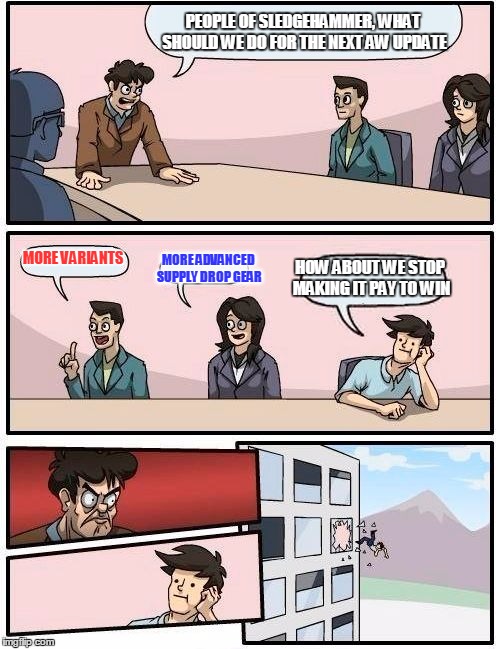 Boardroom Meeting Suggestion Meme | PEOPLE OF SLEDGEHAMMER, WHAT SHOULD WE DO FOR THE NEXT AW UPDATE MORE VARIANTS MORE ADVANCED SUPPLY DROP GEAR HOW ABOUT WE STOP MAKING IT PA | image tagged in memes,boardroom meeting suggestion | made w/ Imgflip meme maker