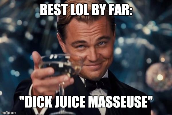 Leonardo Dicaprio Cheers Meme | BEST LOL BY FAR: "DICK JUICE MASSEUSE" | image tagged in memes,leonardo dicaprio cheers | made w/ Imgflip meme maker