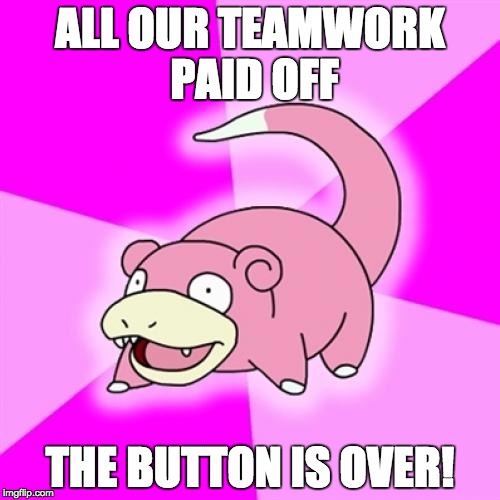 Slowpoke Meme | ALL OUR TEAMWORK PAID OFF THE BUTTON IS OVER! | image tagged in memes,slowpoke | made w/ Imgflip meme maker