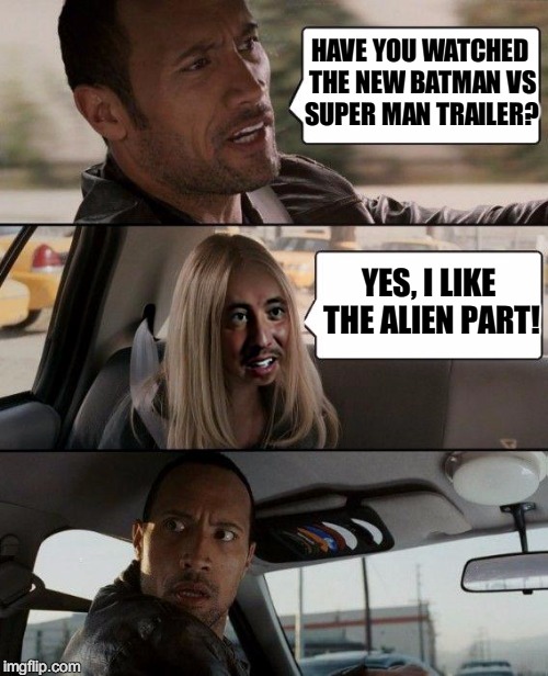 Batman vs Superman | HAVE YOU WATCHED THE NEW BATMAN VS SUPER MAN TRAILER? YES, I LIKE THE ALIEN PART! | image tagged in the rock driving with alien girl | made w/ Imgflip meme maker