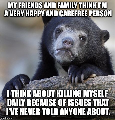 Confession Bear Meme | MY FRIENDS AND FAMILY THINK I'M A VERY HAPPY AND CAREFREE PERSON I THINK ABOUT KILLING MYSELF DAILY BECAUSE OF ISSUES THAT I'VE NEVER TOLD A | image tagged in memes,confession bear,AdviceAnimals | made w/ Imgflip meme maker