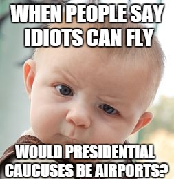 Skeptical Baby Meme | WHEN PEOPLE SAY IDIOTS CAN FLY WOULD PRESIDENTIAL CAUCUSES BE AIRPORTS? | image tagged in memes,skeptical baby | made w/ Imgflip meme maker