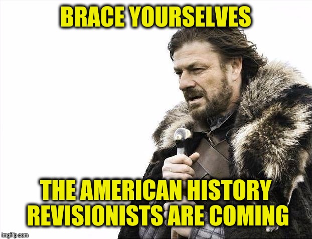 Brace Yourselves X is Coming | BRACE YOURSELVES THE AMERICAN HISTORY REVISIONISTS ARE COMING | image tagged in memes,brace yourselves x is coming | made w/ Imgflip meme maker