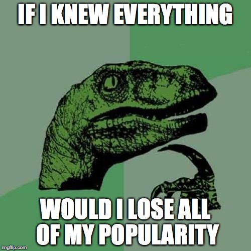 Philosoraptor | IF I KNEW EVERYTHING WOULD I LOSE ALL OF MY POPULARITY | image tagged in memes,philosoraptor | made w/ Imgflip meme maker