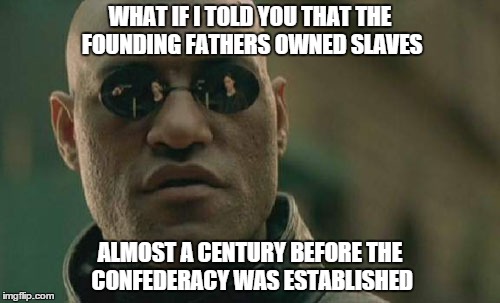 Matrix Morpheus Meme | WHAT IF I TOLD YOU THAT THE FOUNDING FATHERS OWNED SLAVES ALMOST A CENTURY BEFORE THE CONFEDERACY WAS ESTABLISHED | image tagged in memes,matrix morpheus | made w/ Imgflip meme maker