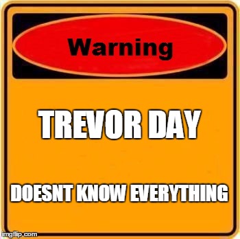 Warning Sign | TREVOR DAY DOESNT KNOW EVERYTHING | image tagged in memes,warning sign | made w/ Imgflip meme maker