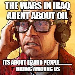 THE WARS IN IRAQ ARENT ABOUT OIL ITS ABOUT LIZARD PEOPLE............ HIDING AMOUNG US | image tagged in gta5,gta | made w/ Imgflip meme maker