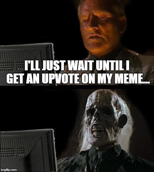 I'll Just Wait Here Guy | I'LL JUST WAIT UNTIL I GET AN UPVOTE ON MY MEME... | image tagged in i'll just wait here guy | made w/ Imgflip meme maker