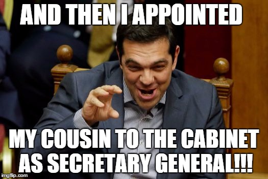 Tsipras Reforms the Greek Government | AND THEN I APPOINTED MY COUSIN TO THE CABINET AS SECRETARY GENERAL!!! | image tagged in tsipras,greece | made w/ Imgflip meme maker