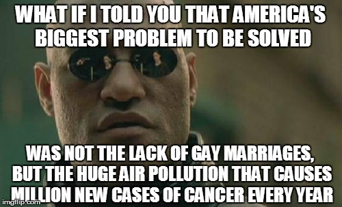 ...They don't want us to think about the REAL problems... | WHAT IF I TOLD YOU THAT AMERICA'S BIGGEST PROBLEM TO BE SOLVED WAS NOT THE LACK OF GAY MARRIAGES, BUT THE HUGE AIR POLLUTION THAT CAUSES MIL | image tagged in memes,matrix morpheus | made w/ Imgflip meme maker