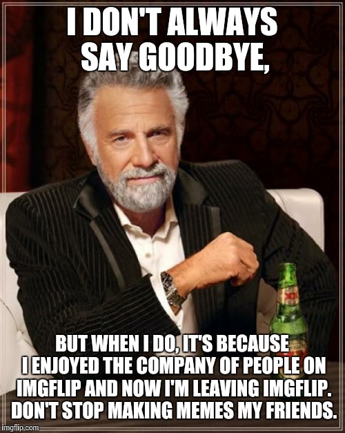 Need to focus on my studies. Bye guys :D | I DON'T ALWAYS SAY GOODBYE, BUT WHEN I DO, IT'S BECAUSE I ENJOYED THE COMPANY OF PEOPLE ON IMGFLIP AND NOW I'M LEAVING IMGFLIP. DON'T STOP M | image tagged in memes,the most interesting man in the world | made w/ Imgflip meme maker