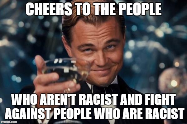 Leonardo Dicaprio Cheers Meme | CHEERS TO THE PEOPLE WHO AREN'T RACIST AND FIGHT AGAINST PEOPLE WHO ARE RACIST | image tagged in memes,leonardo dicaprio cheers | made w/ Imgflip meme maker