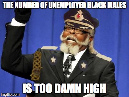 Too Damn Obvious | THE NUMBER OF UNEMPLOYED BLACK MALES IS TOO DAMN HIGH | image tagged in too damn obvious,the amount of x is too damn high,too damn high | made w/ Imgflip meme maker