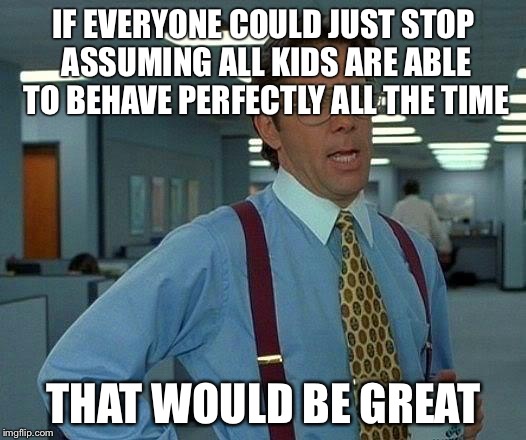 That Would Be Great Meme | IF EVERYONE COULD JUST STOP ASSUMING ALL KIDS ARE ABLE TO BEHAVE PERFECTLY ALL THE TIME THAT WOULD BE GREAT | image tagged in memes,that would be great,AdviceAnimals | made w/ Imgflip meme maker