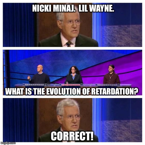 Jeopardy | NICKI MINAJ.  LIL WAYNE. CORRECT! WHAT IS THE EVOLUTION OF RETARDATION? | image tagged in jeopardy | made w/ Imgflip meme maker