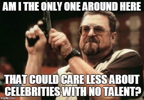 Am I The Only One Around Here Meme | AM I THE ONLY ONE AROUND HERE THAT COULD CARE LESS ABOUT CELEBRITIES WITH NO TALENT? | image tagged in memes,am i the only one around here | made w/ Imgflip meme maker