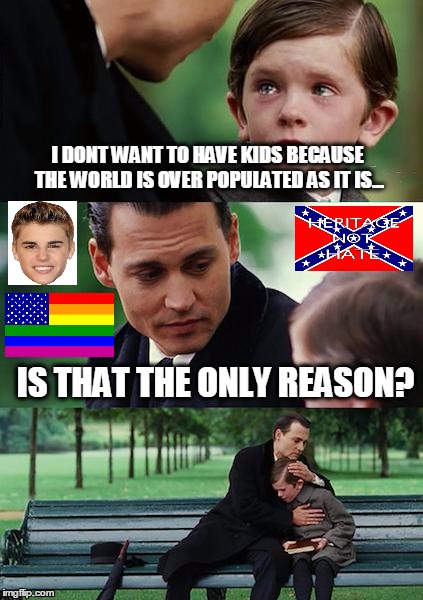 Whats wrong with the world this time? | I DONT WANT TO HAVE KIDS BECAUSE THE WORLD IS OVER POPULATED AS IT IS... IS THAT THE ONLY REASON? | image tagged in memes,finding neverland | made w/ Imgflip meme maker