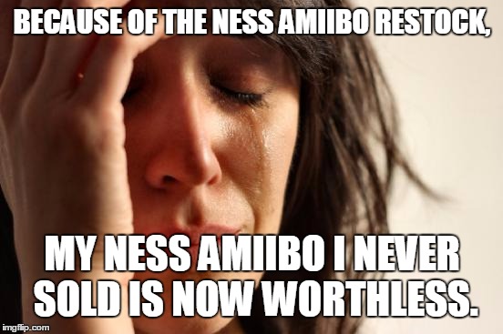 First World Problems Meme | BECAUSE OF THE NESS AMIIBO RESTOCK, MY NESS AMIIBO I NEVER SOLD IS NOW WORTHLESS. | image tagged in memes,first world problems | made w/ Imgflip meme maker