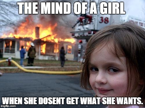 Disaster Girl Meme | THE MIND OF A GIRL WHEN SHE DOSENT GET WHAT SHE WANTS. | image tagged in memes,disaster girl | made w/ Imgflip meme maker