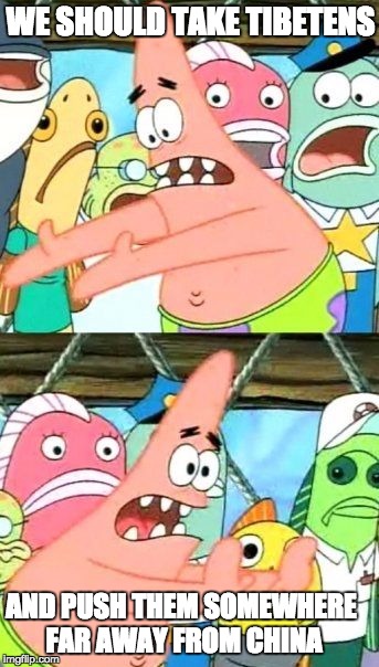 Put It Somewhere Else Patrick | WE SHOULD TAKE TIBETENS AND PUSH THEM SOMEWHERE FAR AWAY FROM CHINA | image tagged in memes,put it somewhere else patrick | made w/ Imgflip meme maker